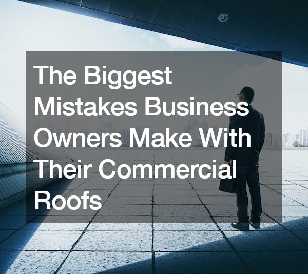 The Biggest Mistakes Business Owners Make With Their Commercial Roofs