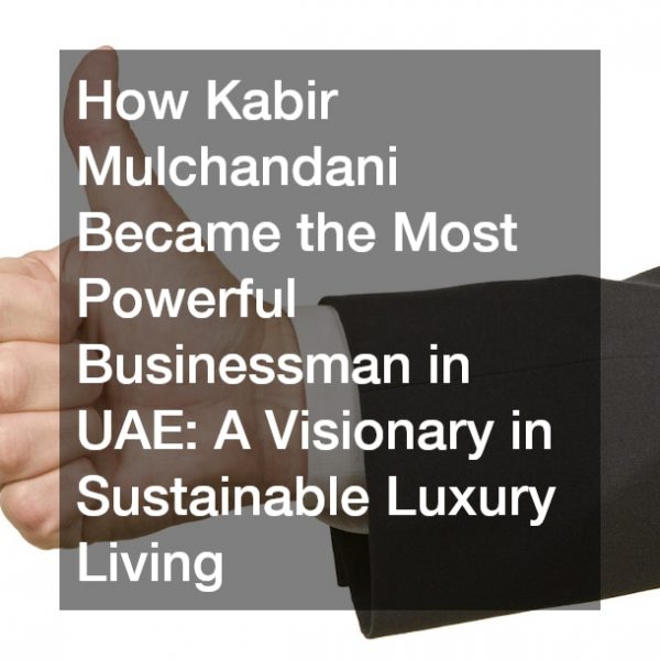 How Kabir Mulchandani Became the Most Powerful Businessman in UAE A Visionary in Sustainable Luxury Living